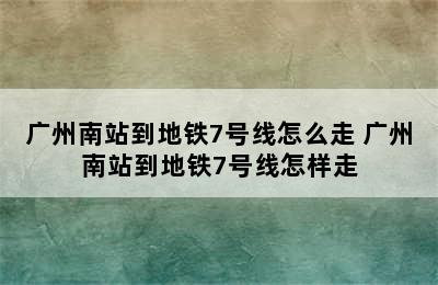 广州南站到地铁7号线怎么走 广州南站到地铁7号线怎样走